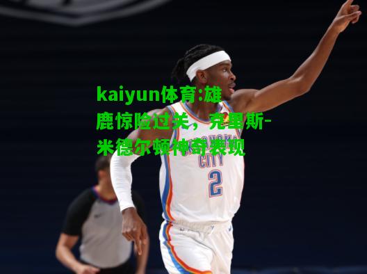 kaiyun体育:雄鹿惊险过关，克里斯-米德尔顿神奇表现