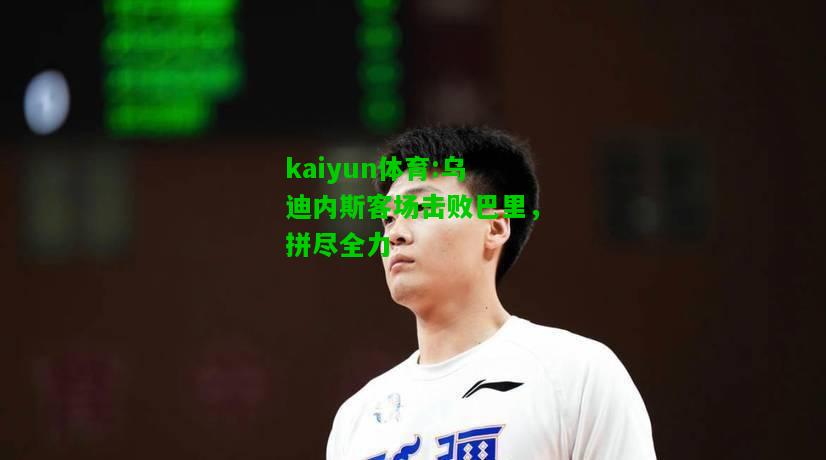 kaiyun体育:乌迪内斯客场击败巴里，拼尽全力