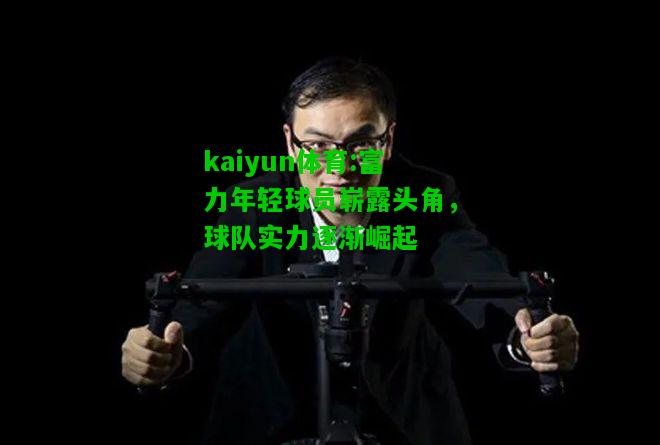 kaiyun体育:富力年轻球员崭露头角，球队实力逐渐崛起