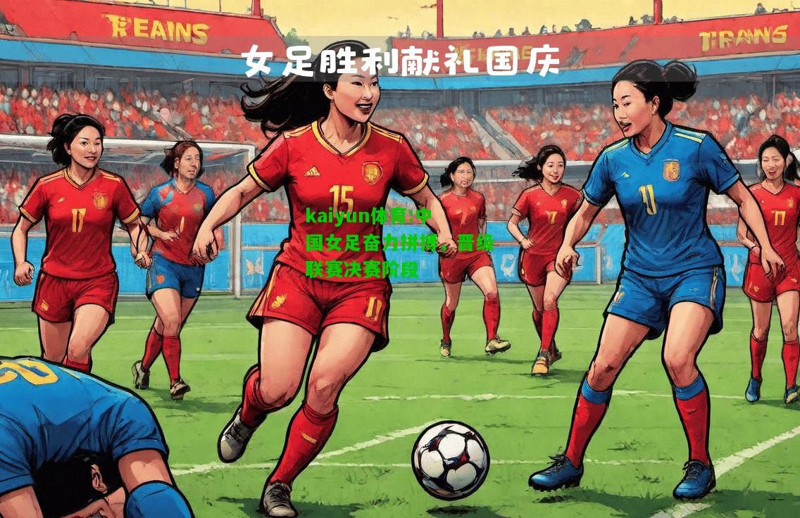 kaiyun体育:中国女足奋力拼搏，晋级联赛决赛阶段
