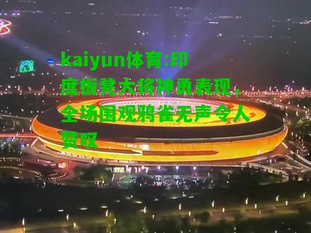 kaiyun体育:印度板凳大将神勇表现，全场围观鸦雀无声令人赞叹