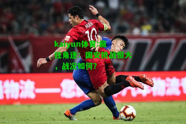 kaiyun体育:疯狂角逐：国安挑战恒大，战况如何？