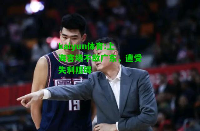 kaiyun体育:上海客场不敌广东，遭受失利阻碍