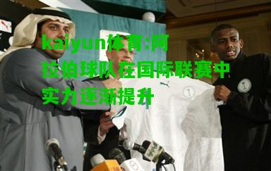 kaiyun体育:阿拉伯球队在国际联赛中实力逐渐提升