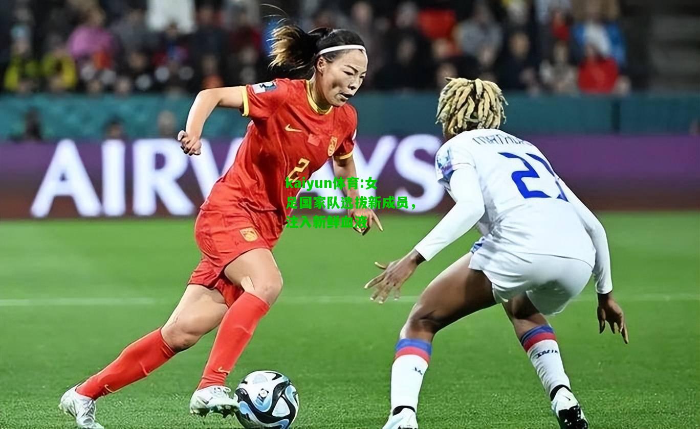 kaiyun体育:女足国家队选拔新成员，注入新鲜血液