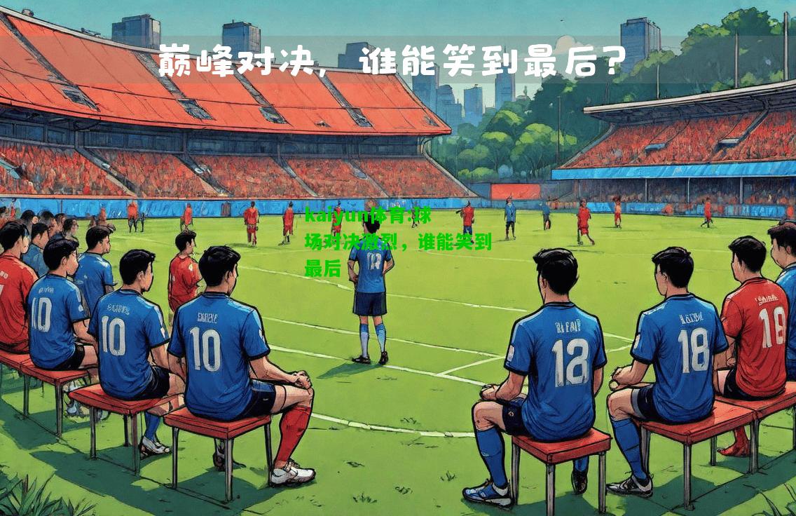 kaiyun体育:球场对决激烈，谁能笑到最后