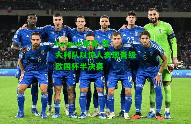 kaiyun体育:意大利队以惊人表现晋级欧国杯半决赛