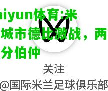 kaiyun体育:米兰城市德比激战，两队难分伯仲