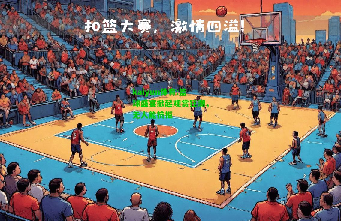 kaiyun体育:篮球盛宴掀起观赏狂潮，无人能抗拒