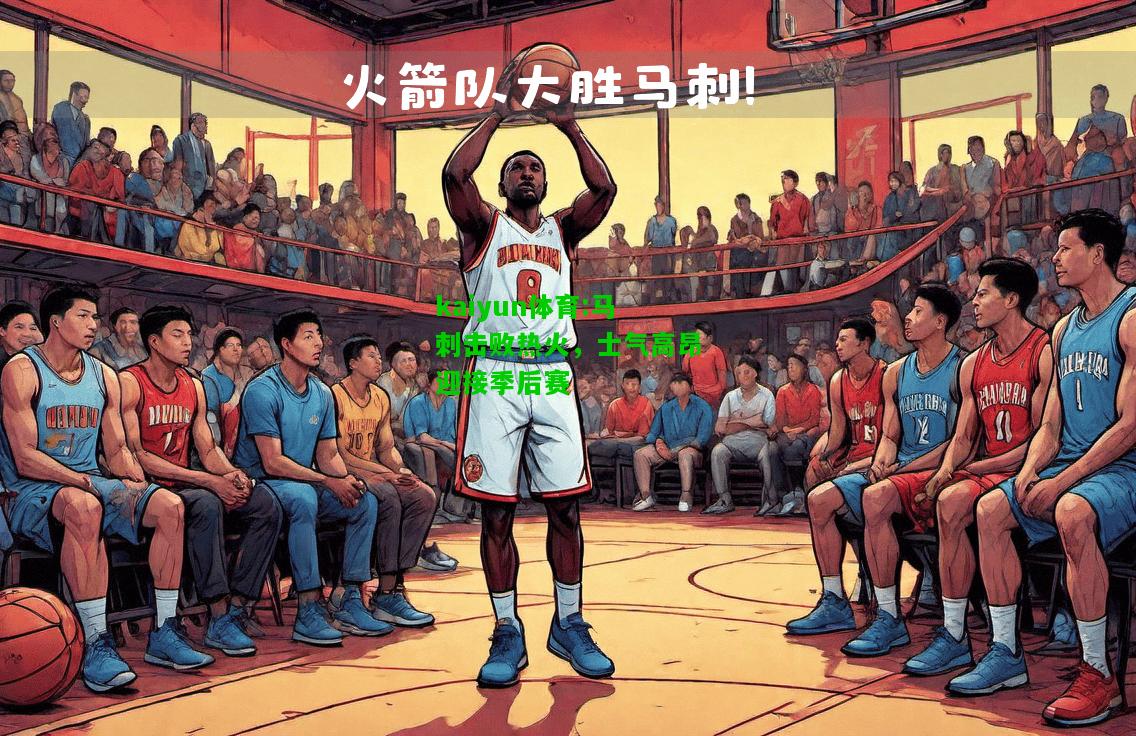 kaiyun体育:马刺击败热火，士气高昂迎接季后赛