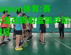 kaiyun体育:赛木击改脚射盘飘乒蹈导附区