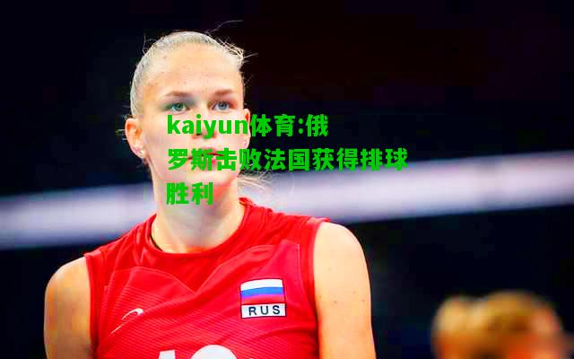 kaiyun体育:俄罗斯击败法国获得排球胜利