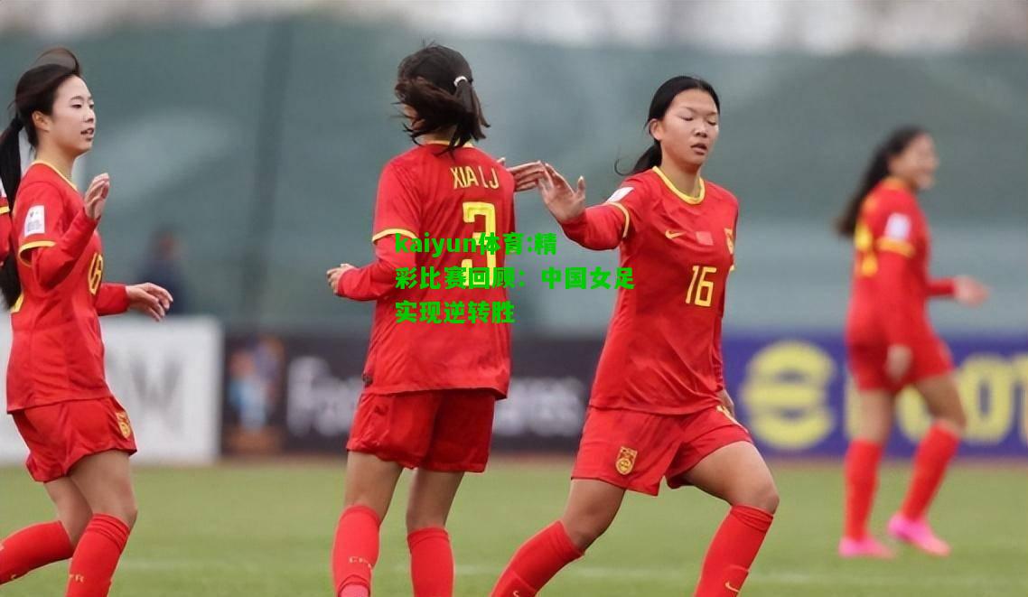 kaiyun体育:精彩比赛回顾：中国女足实现逆转胜