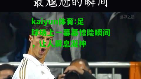 kaiyun体育:足球场上一幕幕惊险瞬间，让人屏息凝神