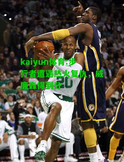 kaiyun体育:步行者遭遇热火复仇，威廉森得到分