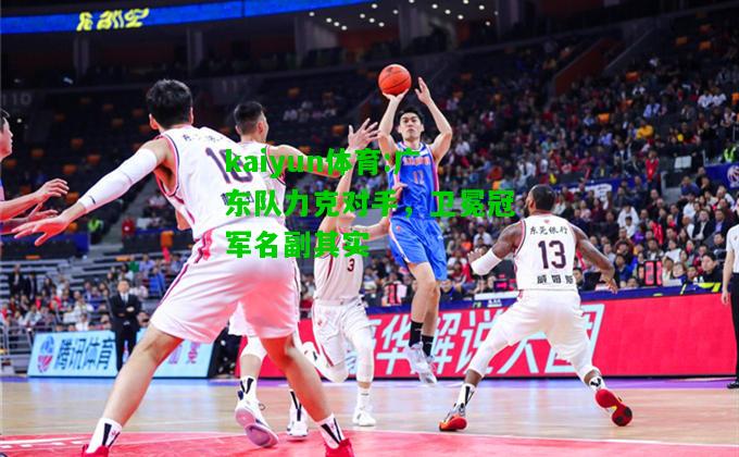 kaiyun体育:广东队力克对手，卫冕冠军名副其实