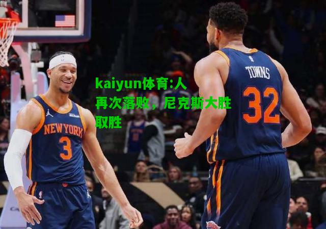 kaiyun体育:人再次落败，尼克斯大胜取胜