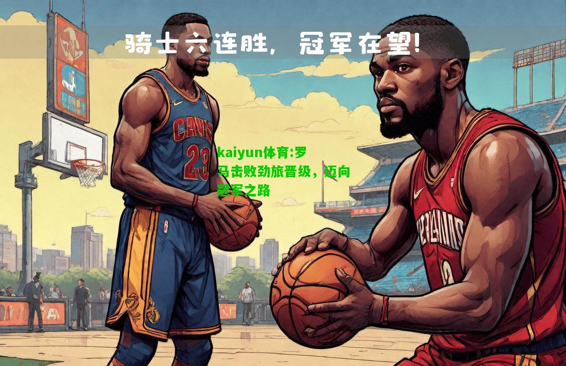 kaiyun体育:罗马击败劲旅晋级，迈向冠军之路