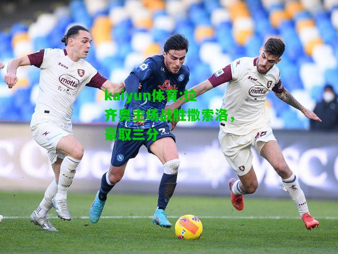 kaiyun体育:拉齐奥主场战胜撒索洛，豪取三分