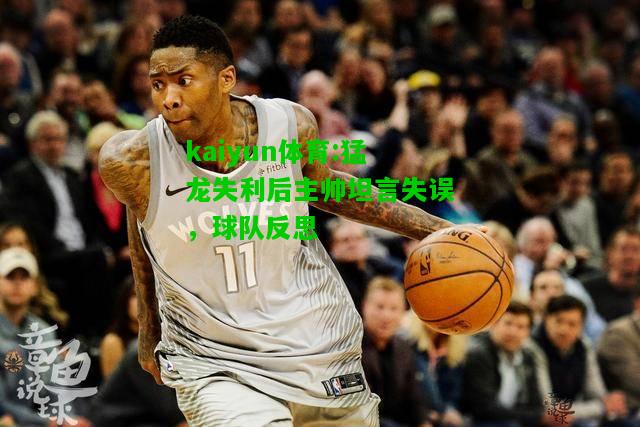 kaiyun体育:猛龙失利后主帅坦言失误，球队反思