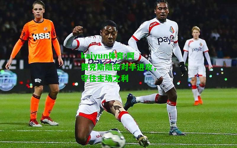 kaiyun体育:阿贾克斯阻击对手进攻，守住主场之利