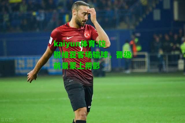 kaiyun体育:拉脱维亚客场输球，晋级前景蒙上阴影