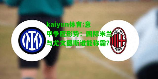 kaiyun体育:意甲争冠形势：国际米兰与尤文图斯谁能称霸？