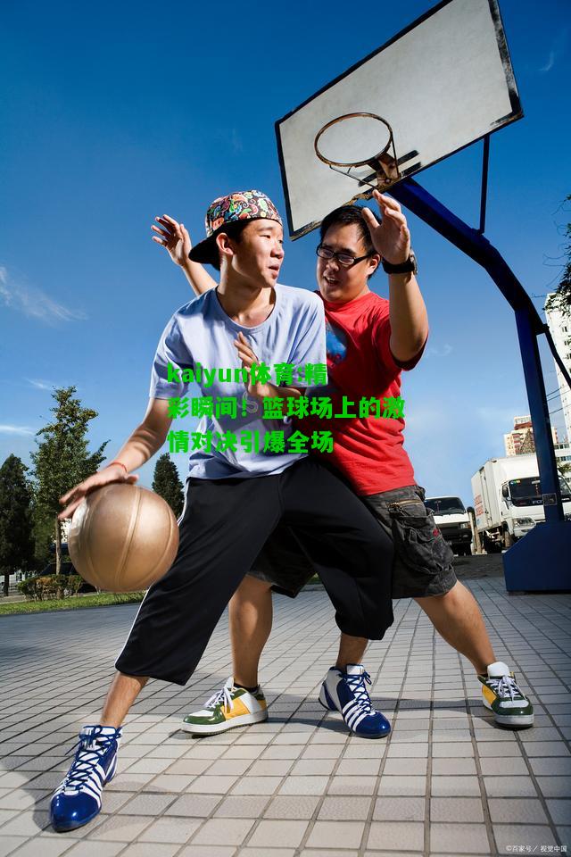 kaiyun体育:精彩瞬间！篮球场上的激情对决引爆全场