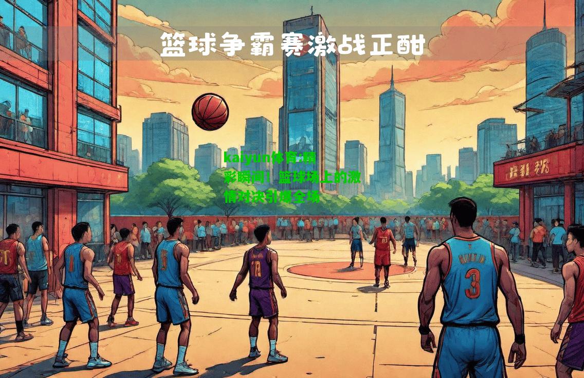 kaiyun体育:精彩瞬间！篮球场上的激情对决引爆全场