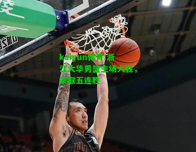 kaiyun体育:浙江大华男篮主场大胜，豪取五连胜