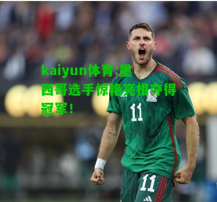 kaiyun体育:墨西哥选手惊艳亮相夺得冠军！
