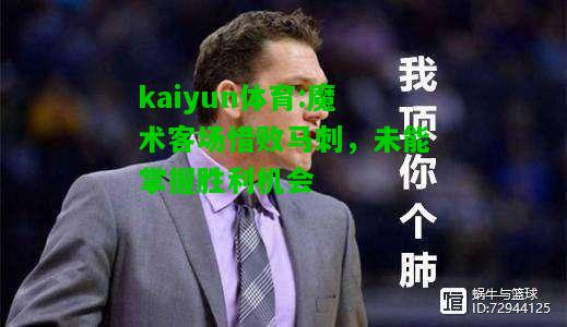 kaiyun体育:魔术客场惜败马刺，未能掌握胜利机会