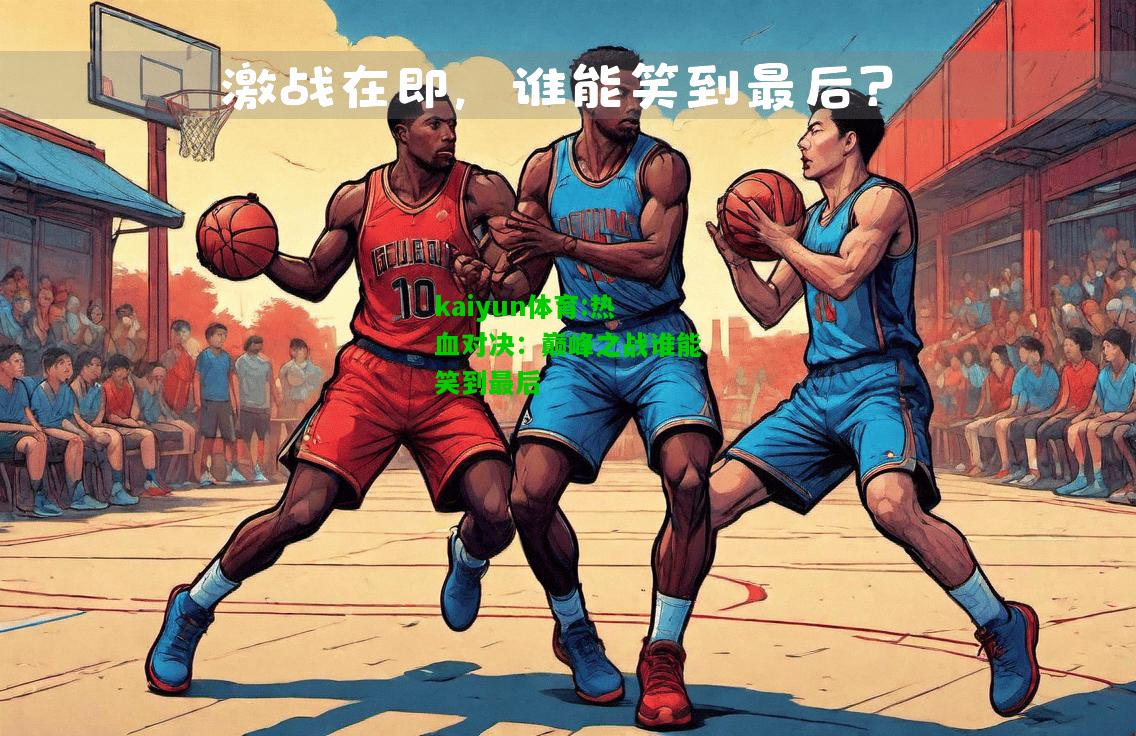 kaiyun体育:热血对决：巅峰之战谁能笑到最后