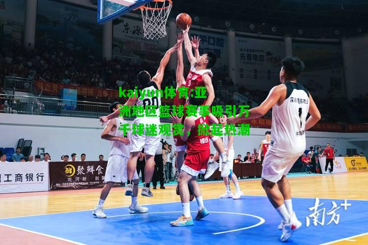 kaiyun体育:亚洲地区篮球赛事吸引万千球迷观赏，掀起热潮