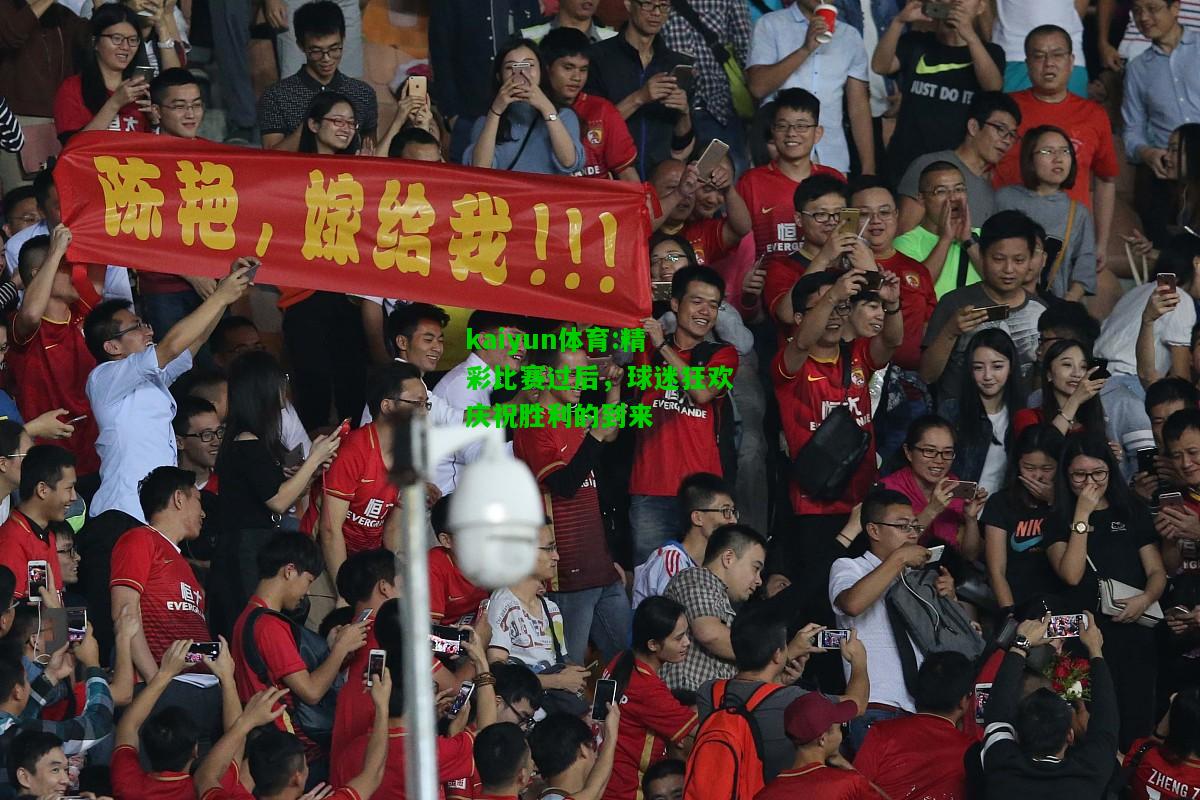 kaiyun体育:精彩比赛过后，球迷狂欢庆祝胜利的到来