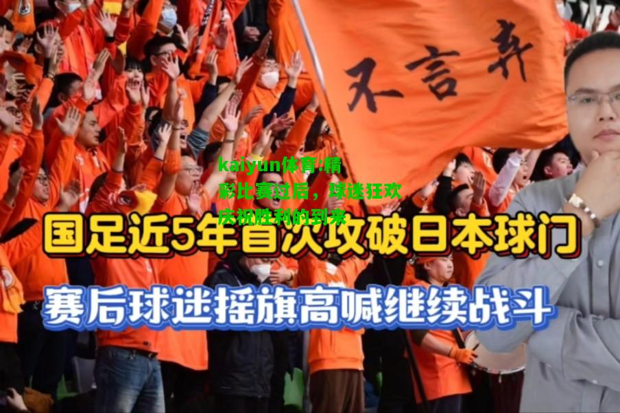 kaiyun体育:精彩比赛过后，球迷狂欢庆祝胜利的到来