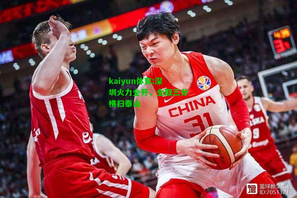 kaiyun体育:深圳火力全开，全取三分横扫泰山