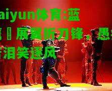 kaiyun体育:蓝鹰鹲展翼折刀锋，愚痴苦泪笑逐风