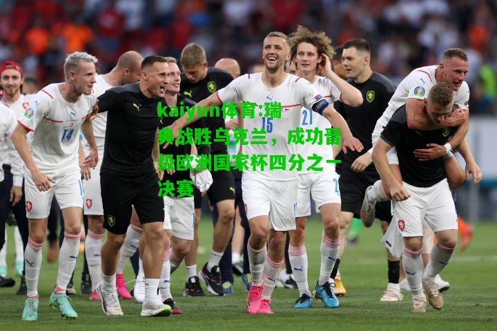 kaiyun体育:瑞典战胜乌克兰，成功晋级欧洲国家杯四分之一决赛