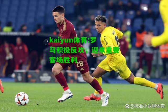 kaiyun体育:罗马积极反攻，迎来重要客场胜利