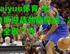 kaiyun体育:卡迪斯迎战劲敌挑战，决心全取三分