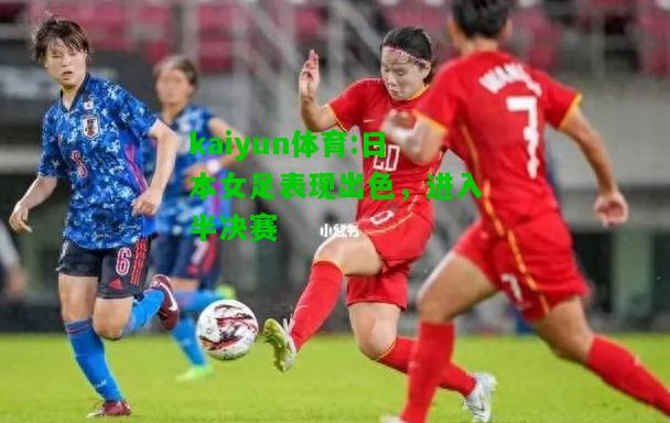 kaiyun体育:日本女足表现出色，进入半决赛