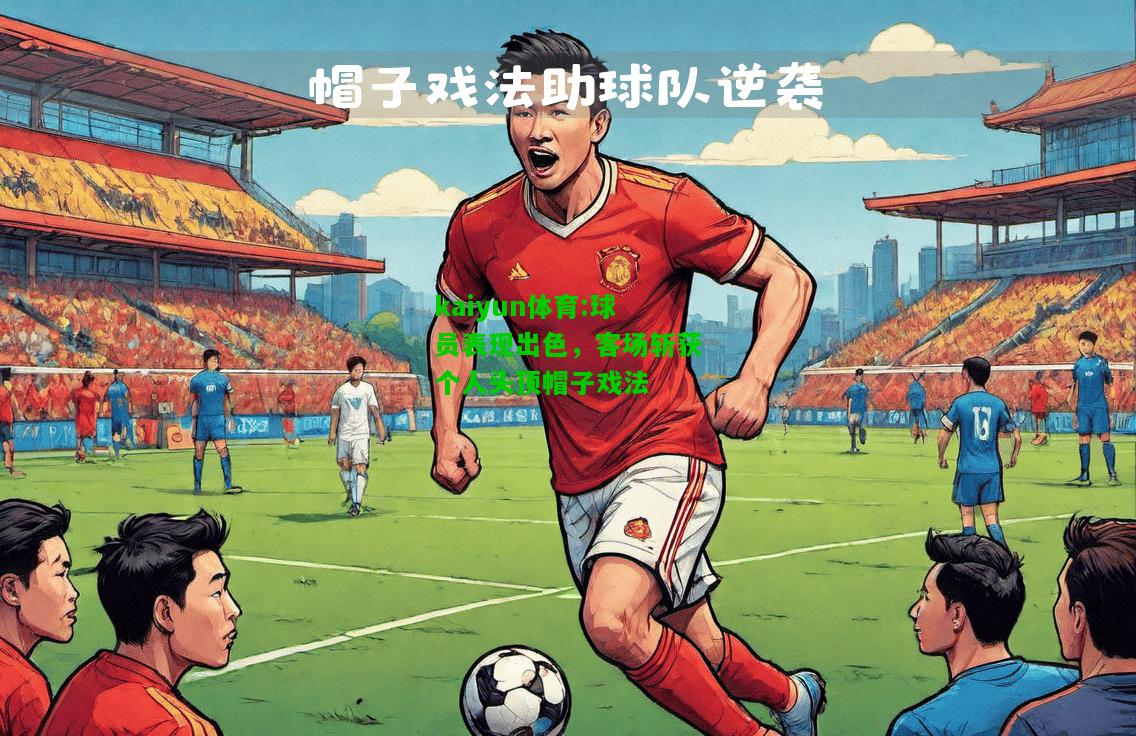 kaiyun体育:球员表现出色，客场斩获个人头顶帽子戏法