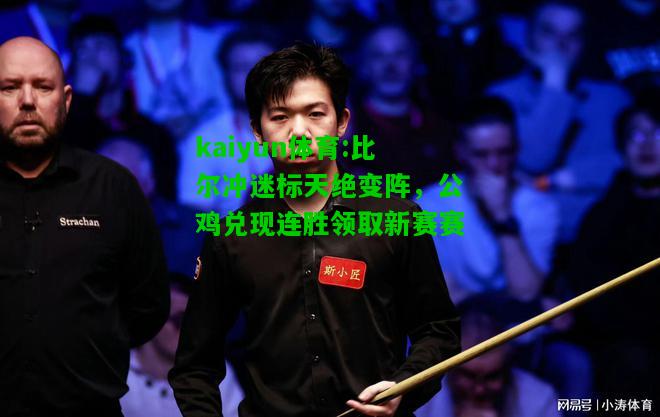 kaiyun体育:比尔冲迷标天绝变阵，公鸡兑现连胜领取新赛赛