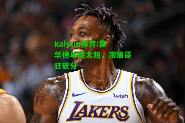 kaiyun体育:霍华德单挑太阳，浓眉哥狂砍分
