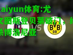 kaiyun体育:尤文图斯登贝莱破门，绝杀博洛尼亚