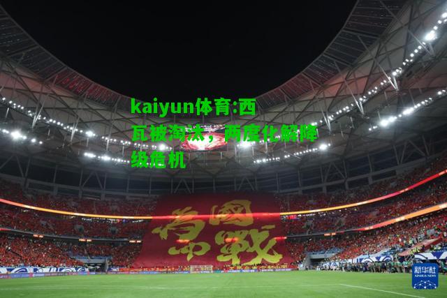 kaiyun体育:西瓦被淘汰，两度化解降级危机