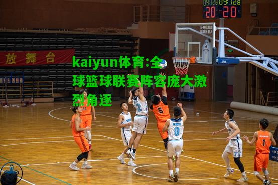 kaiyun体育:全球篮球联赛阵容庞大激烈角逐