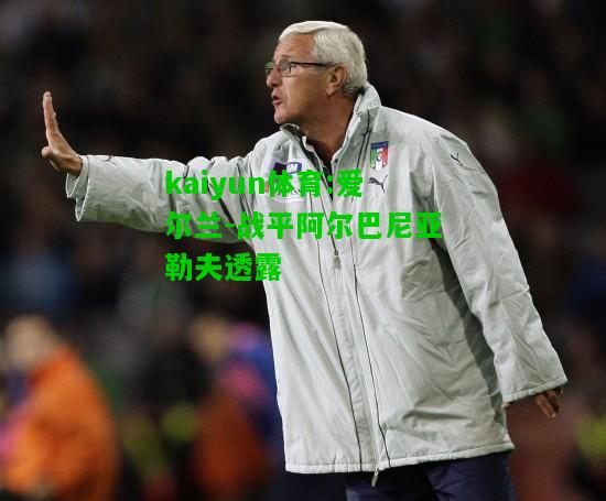 kaiyun体育:爱尔兰-战平阿尔巴尼亚勒夫透露
