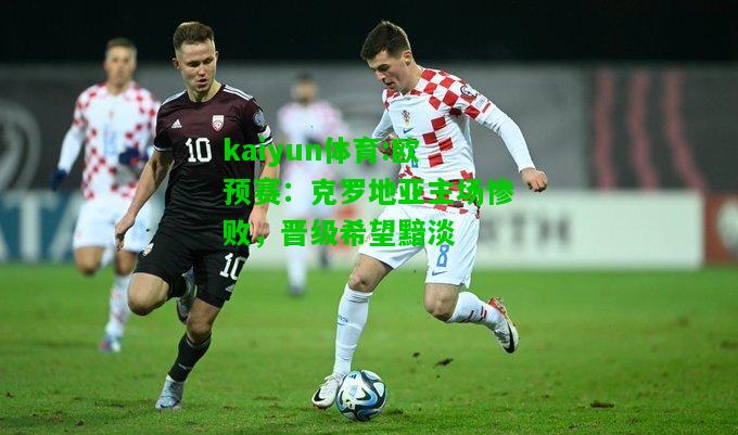 kaiyun体育:欧预赛：克罗地亚主场惨败，晋级希望黯淡